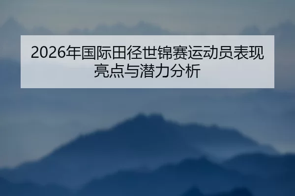 2026年国际田径世锦赛运动员表现亮点与潜力分析