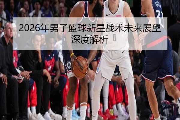 2026年男子篮球新星战术未来展望深度解析