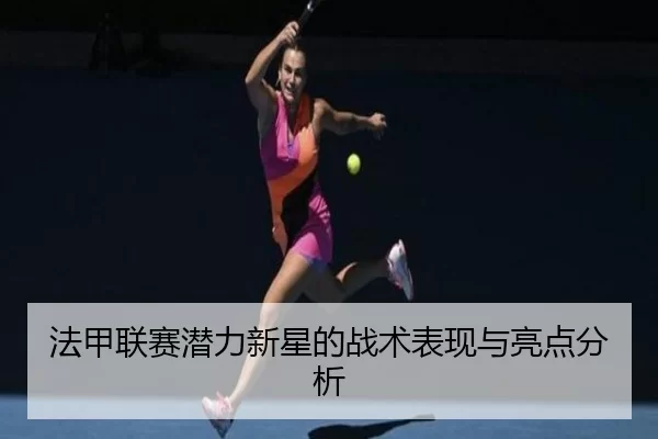 法甲联赛潜力新星的战术表现与亮点分析