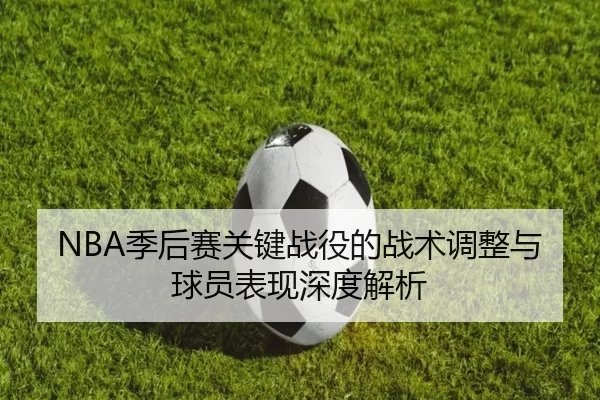 NBA季后赛关键战役的战术调整与球员表现深度解析