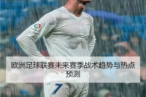 欧洲足球联赛未来赛季战术趋势与热点预测