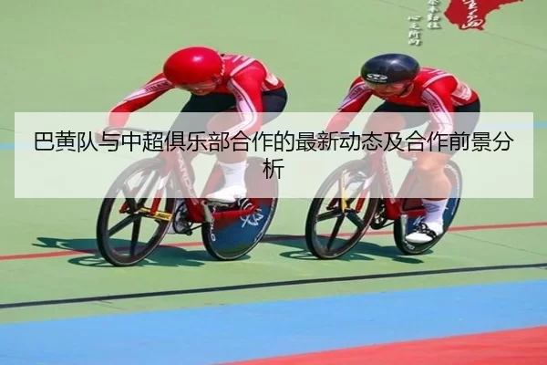 巴黄队与中超俱乐部合作的最新动态及合作前景分析