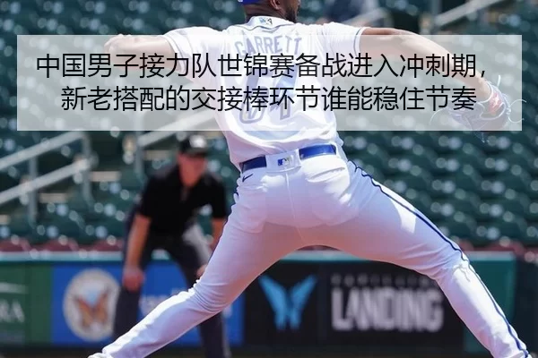 中国男子接力队世锦赛备战进入冲刺期，新老搭配的交接棒环节谁能稳住节奏